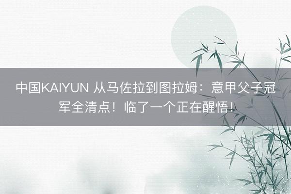 中国KAIYUN 从马佐拉到图拉姆：意甲父子冠军全清点！临了一个正在醒悟！