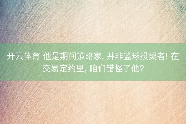 开云体育 他是期间策略家， 并非篮球投契者! 在交易定约里， 咱们错怪了他?