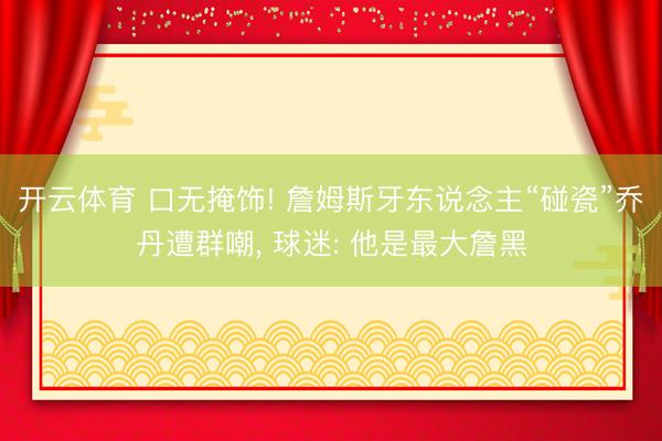 开云体育 口无掩饰! 詹姆斯牙东说念主“碰瓷”乔丹遭群嘲， 球迷: 他是最大詹黑