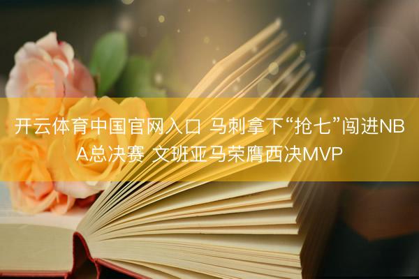 开云体育中国官网入口 马刺拿下“抢七”闯进NBA总决赛 文班亚马荣膺西决MVP