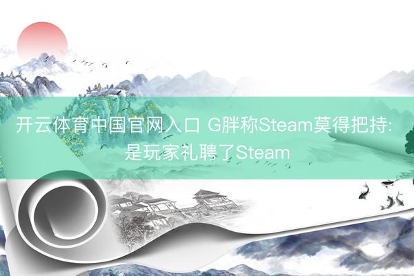 开云体育中国官网入口 G胖称Steam莫得把持: 是玩家礼聘了Steam