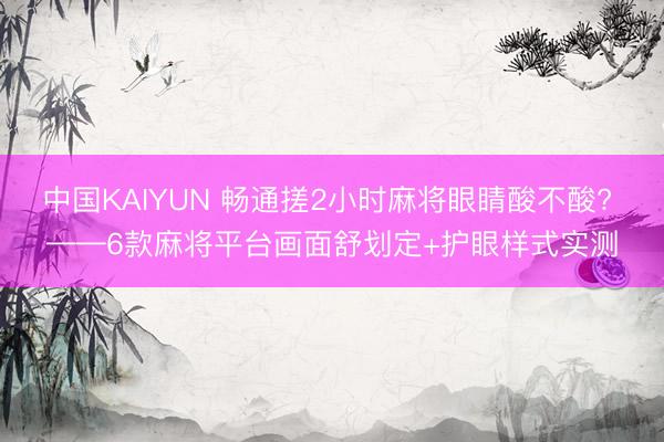 中国KAIYUN 畅通搓2小时麻将眼睛酸不酸? ——6款麻将平台画面舒划定+护眼样式实测