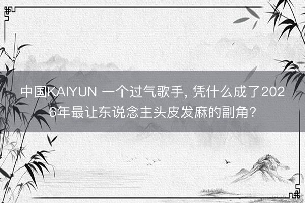 中国KAIYUN 一个过气歌手, 凭什么成了2026年最让东说念主头皮发麻的副角?