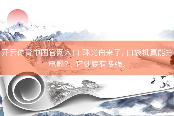 开云体育中国官网入口 珠光白来了， 口袋机真能拍电影? ， 它到底有多强。