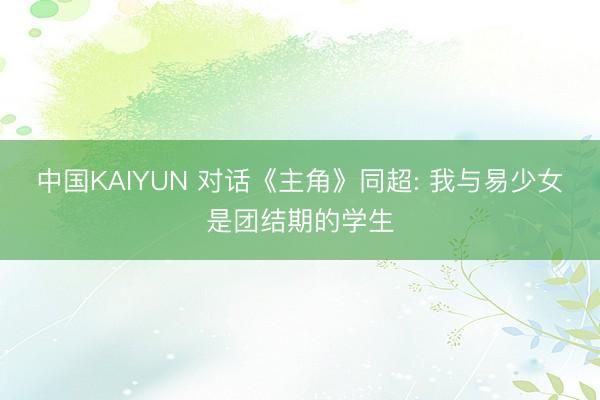 中国KAIYUN 对话《主角》同超: 我与易少女是团结期的学生