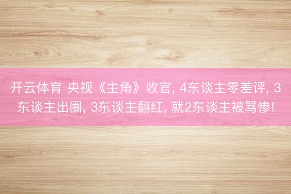 开云体育 央视《主角》收官, 4东谈主零差评, 3东谈主出圈, 3东谈主翻红, 就2东谈主被骂惨!