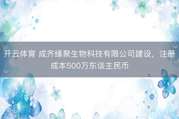 开云体育 成齐缘聚生物科技有限公司建设,注册成本500万东谈主民币
