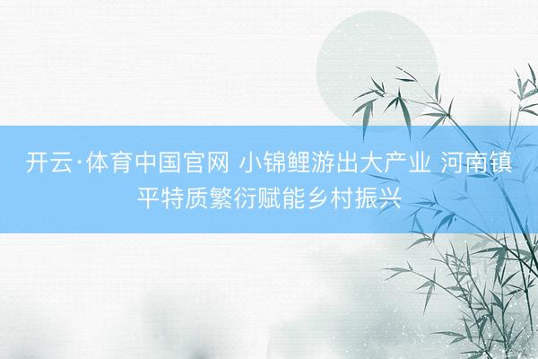 开云·体育中国官网 小锦鲤游出大产业 河南镇平特质繁衍赋能乡村振兴