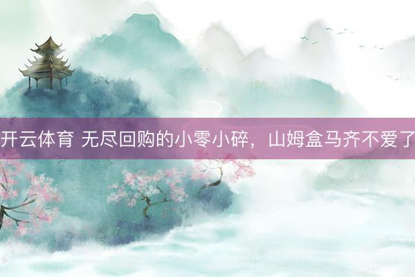 开云体育 无尽回购的小零小碎，山姆盒马齐不爱了