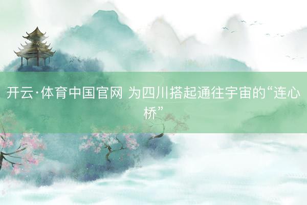 开云·体育中国官网 为四川搭起通往宇宙的“连心桥”