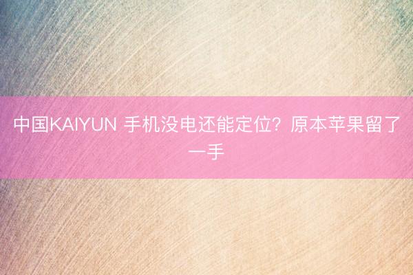 中国KAIYUN 手机没电还能定位？原本苹果留了一手