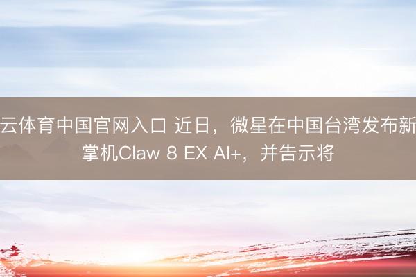 开云体育中国官网入口 近日，微星在中国台湾发布新款掌机Claw 8 EX AI+，并告示将