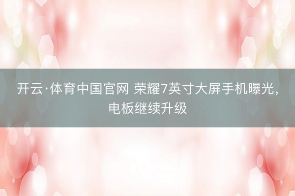 开云·体育中国官网 荣耀7英寸大屏手机曝光，电板继续升级
