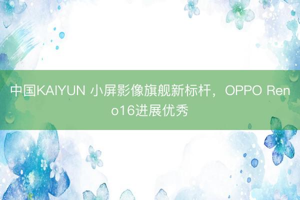 中国KAIYUN 小屏影像旗舰新标杆，OPPO Reno16进展优秀