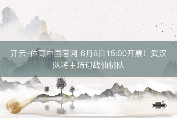 开云·体育中国官网 6月8日15:00开票！武汉队将主场迎战仙桃队