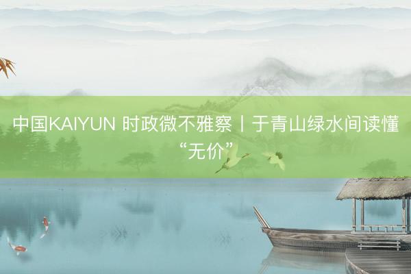中国KAIYUN 时政微不雅察丨于青山绿水间读懂“无价”