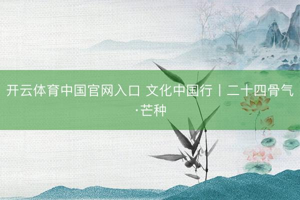 开云体育中国官网入口 文化中国行丨二十四骨气·芒种