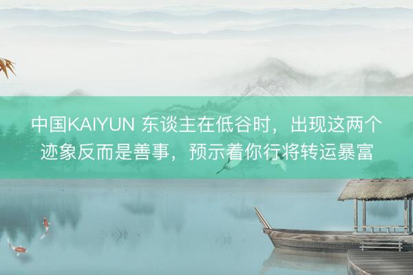 中国KAIYUN 东谈主在低谷时，出现这两个迹象反而是善事，预示着你行将转运暴富