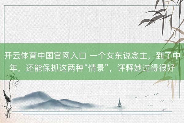 开云体育中国官网入口 一个女东说念主,到了中年,还能保抓这两种“情景”,评释她过得很好