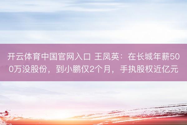 开云体育中国官网入口 王凤英：在长城年薪500万没股份，到小鹏仅2个月，手执股权近亿元