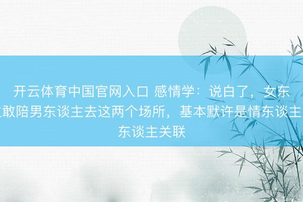 开云体育中国官网入口 感情学：说白了，女东谈主敢陪男东谈主去这两个场所，基本默许是情东谈主关联