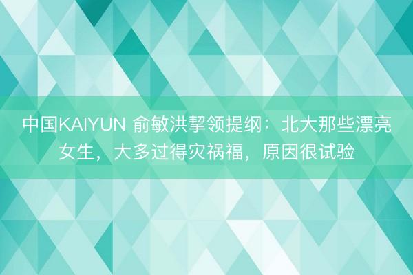 中国KAIYUN 俞敏洪挈领提纲:北大那些漂亮女生,大多过得灾祸福,原因很试验