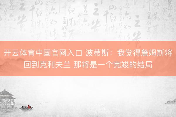 开云体育中国官网入口 波蒂斯：我觉得詹姆斯将回到克利夫兰 那将是一个完竣的结局
