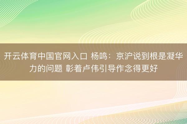 开云体育中国官网入口 杨鸣：京沪说到根是凝华力的问题 彰着卢伟引导作念得更好