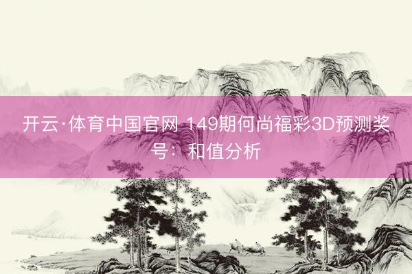 开云·体育中国官网 149期何尚福彩3D预测奖号：和值分析