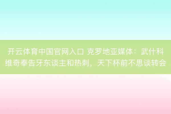 开云体育中国官网入口 克罗地亚媒体：武什科维奇奉告牙东谈主和热刺，天下杯前不思谈转会