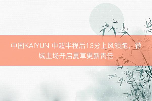 中国KAIYUN 中超半程后13分上风领跑,蓉城主场开启夏草更新责任