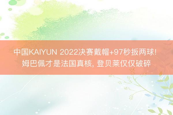 中国KAIYUN 2022决赛戴帽+97秒扳两球! 姆巴佩才是法国真核， 登贝莱仅仅破碎