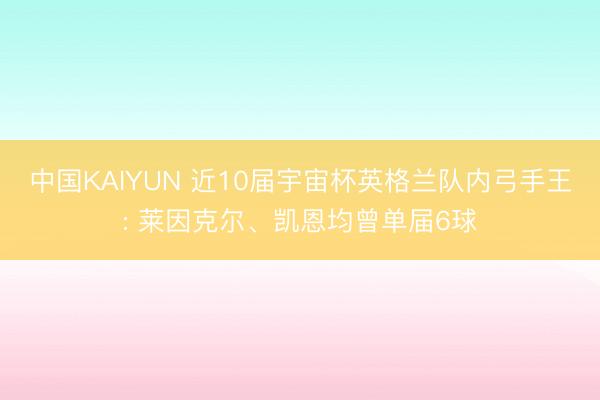 中国KAIYUN 近10届宇宙杯英格兰队内弓手王: 莱因克尔、凯恩均曾单届6球
