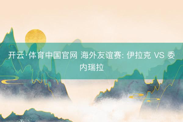 开云·体育中国官网 海外友谊赛: 伊拉克 VS 委内瑞拉