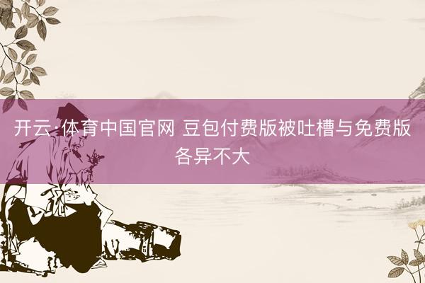 开云·体育中国官网 豆包付费版被吐槽与免费版各异不大