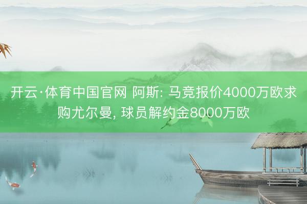开云·体育中国官网 阿斯: 马竞报价4000万欧求购尤尔曼, 球员解约金8000万欧