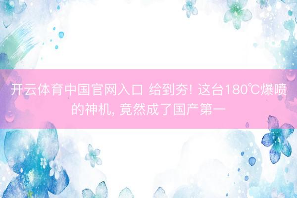 开云体育中国官网入口 给到夯! 这台180℃爆喷的神机， 竟然成了国产第一