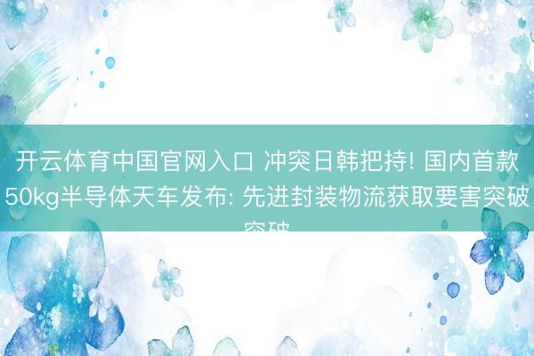 开云体育中国官网入口 冲突日韩把持! 国内首款50kg半导体天车发布: 先进封装物流获取要害突破