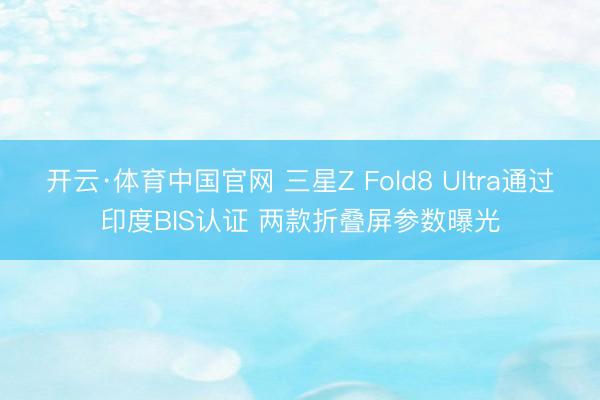 开云·体育中国官网 三星Z Fold8 Ultra通过印度BIS认证 两款折叠屏参数曝光
