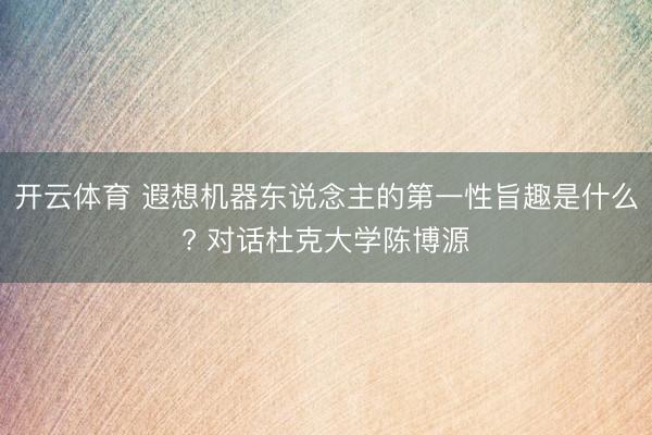 开云体育 遐想机器东说念主的第一性旨趣是什么? 对话杜克大学陈博源