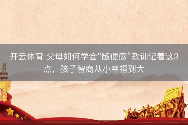 开云体育 父母如何学会“随便感”教训记着这3点,孩子智商从小幸福到大
