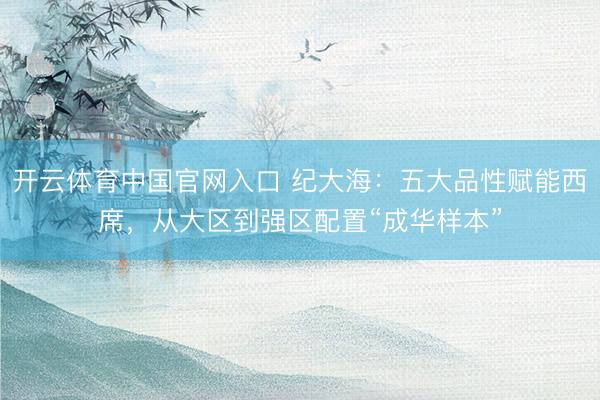 开云体育中国官网入口 纪大海：五大品性赋能西席，从大区到强区配置“成华样本”