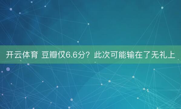 开云体育 豆瓣仅6.6分？此次可能输在了无礼上