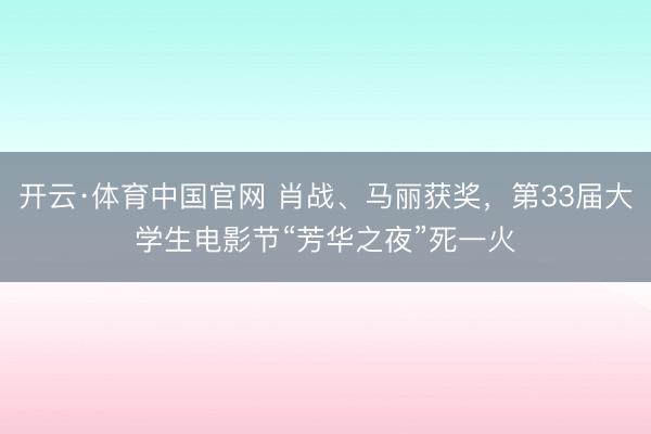 开云·体育中国官网 肖战、马丽获奖，第33届大学生电影节“芳华之夜”死一火