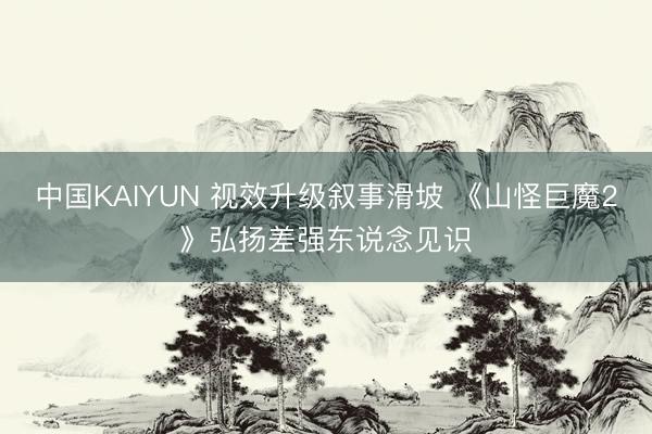 中国KAIYUN 视效升级叙事滑坡 《山怪巨魔2》弘扬差强东说念见识