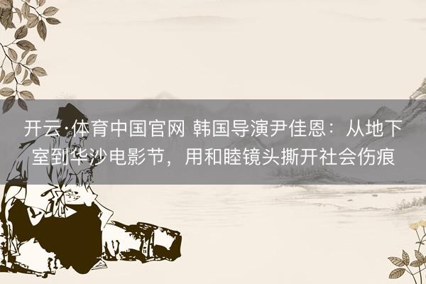 开云·体育中国官网 韩国导演尹佳恩:从地下室到华沙电影节,用和睦镜头撕开社会伤痕