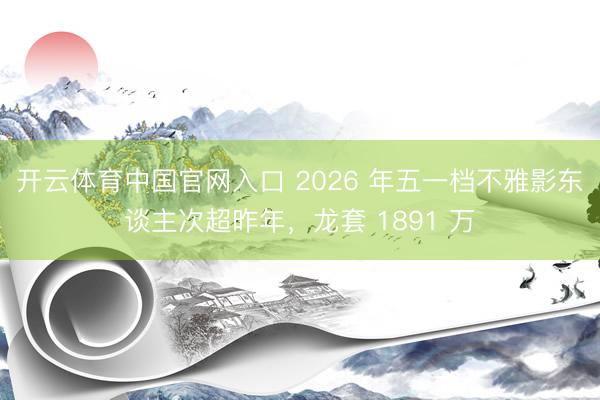开云体育中国官网入口 2026 年五一档不雅影东谈主次超昨年，龙套 1891 万
