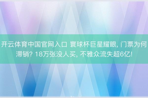 开云体育中国官网入口 寰球杯巨星耀眼， 门票为何滞销? 18万张没人买， 不雅众流失超6亿!