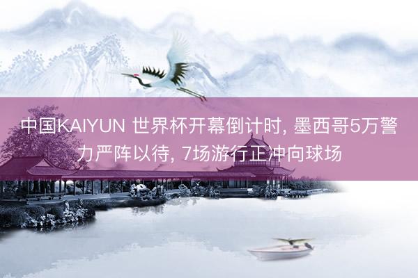中国KAIYUN 世界杯开幕倒计时， 墨西哥5万警力严阵以待， 7场游行正冲向球场
