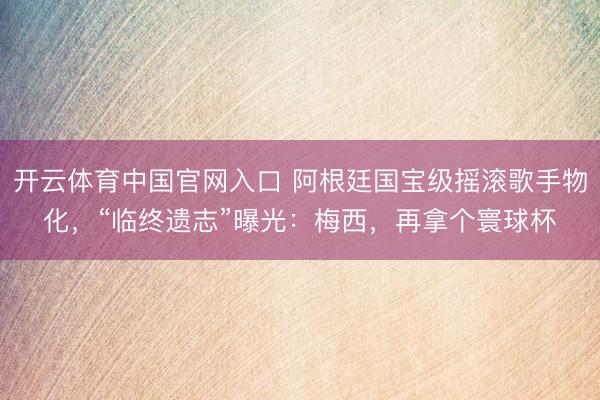 开云体育中国官网入口 阿根廷国宝级摇滚歌手物化，“临终遗志”曝光：梅西，再拿个寰球杯